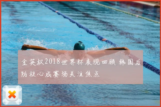 金英权2018世界杯表现回顾 韩国后防核心成赛场关注焦点